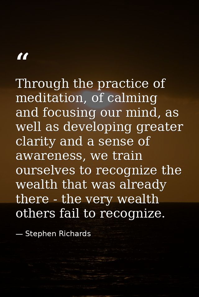 Through the practice of meditation, of calming and focusing our mind, as well as developing greater clarity and a sense  — Stephen Richards