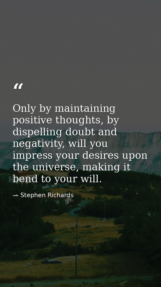 Only by maintaining positive thoughts, by dispelling doubt and negativity, will you impress your desires upon the univer — Stephen Richards