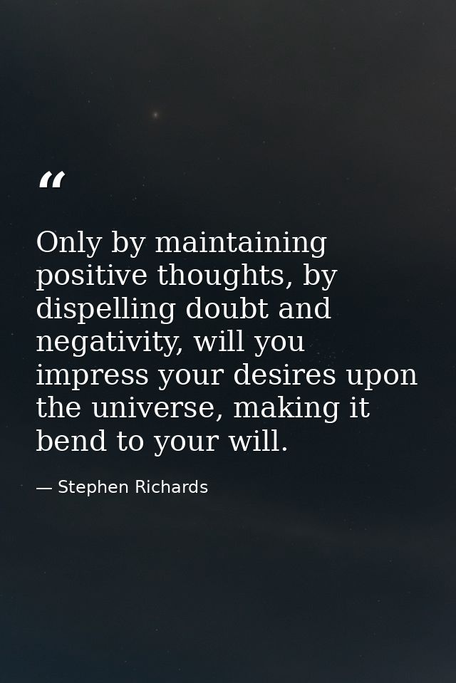 Only by maintaining positive thoughts, by dispelling doubt and negativity, will you impress your desires upon the univer — Stephen Richards