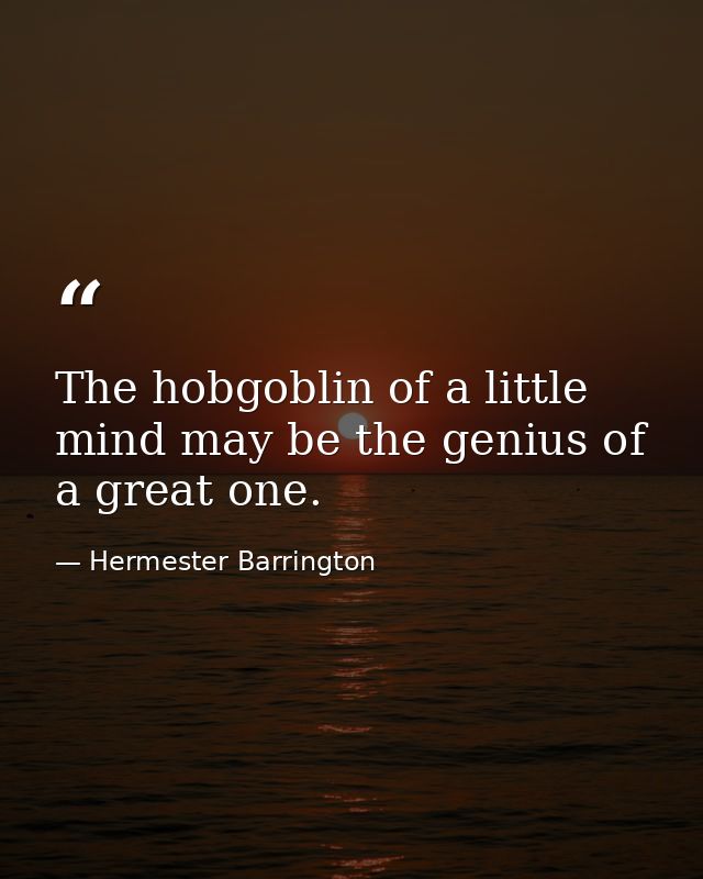 The hobgoblin of a little mind may be the genius of a great one. — Hermester Barrington
