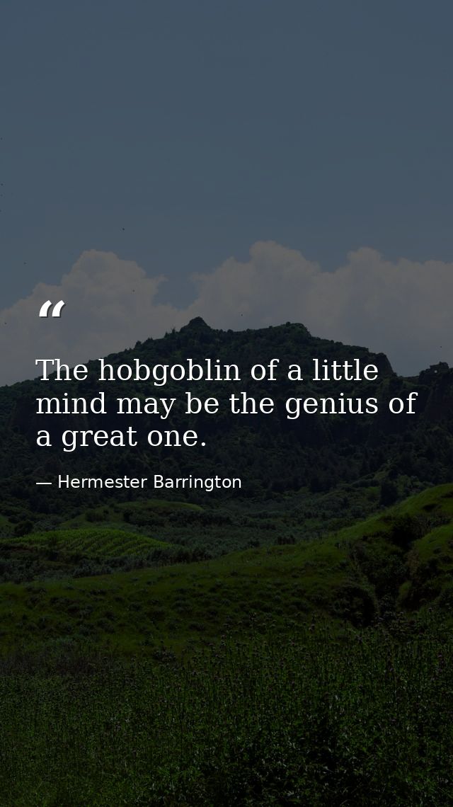 The hobgoblin of a little mind may be the genius of a great one. — Hermester Barrington
