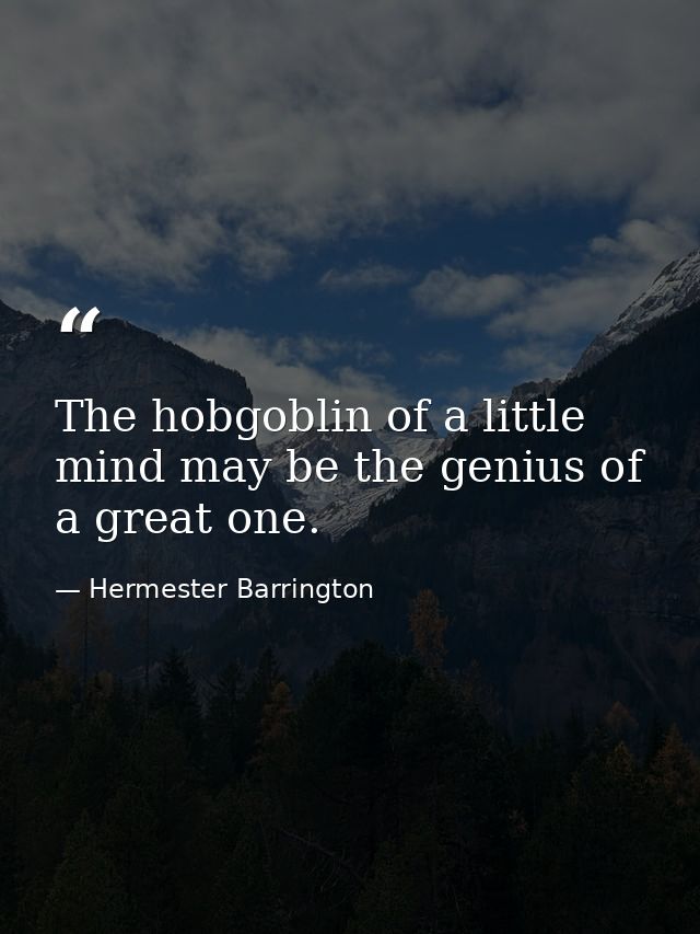 The hobgoblin of a little mind may be the genius of a great one. — Hermester Barrington