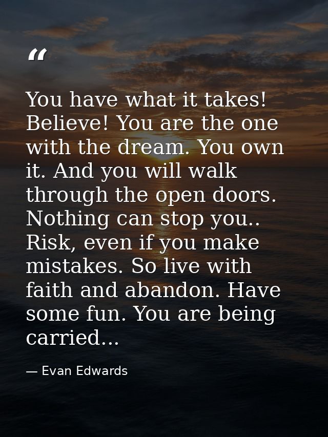 You have what it takes! Believe! You are the one with the dream. You own it. And you will walk through the open doors. N — Evan Edwards