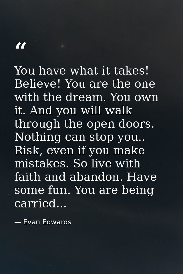 You have what it takes! Believe! You are the one with the dream. You own it. And you will walk through the open doors. N — Evan Edwards