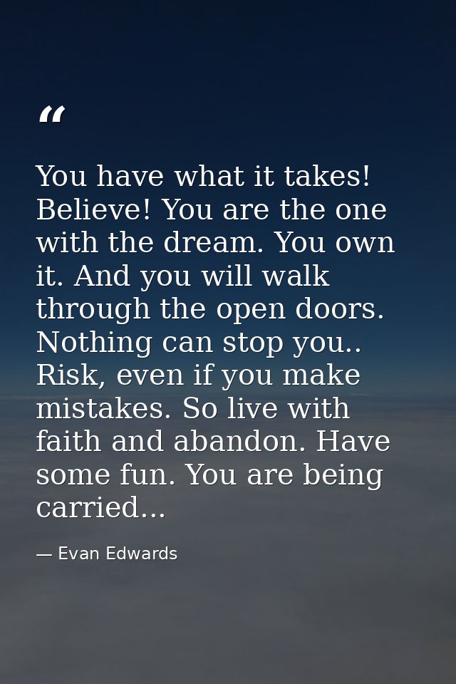 You have what it takes! Believe! You are the one with the dream. You own it. And you will walk through the open doors. N — Evan Edwards