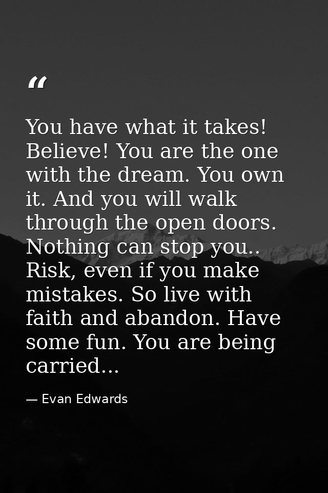 You have what it takes! Believe! You are the one with the dream. You own it. And you will walk through the open doors. N — Evan Edwards