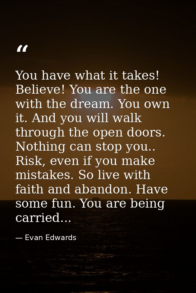 You have what it takes! Believe! You are the one with the dream. You own it. And you will walk through the open doors. N — Evan Edwards