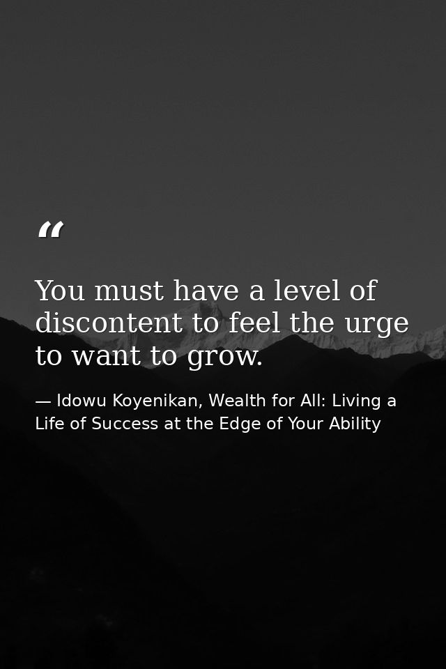 You must have a level of discontent to feel the urge to want to grow. — Idowu Koyenikan, Wealth for All: Living a Life of Success at the Edge of Your Ability