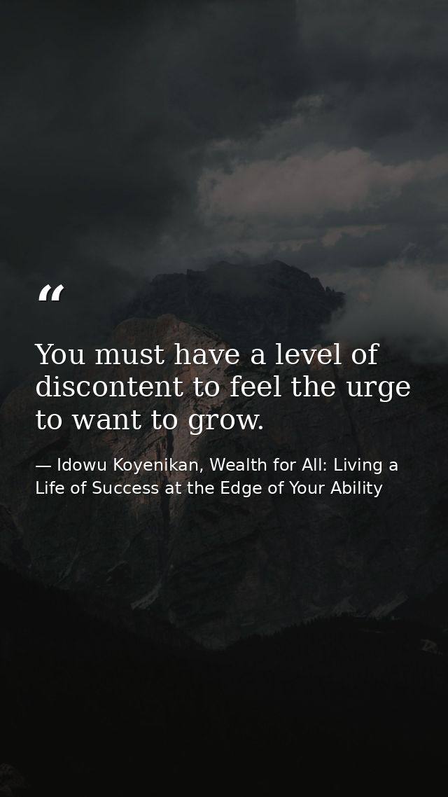 You must have a level of discontent to feel the urge to want to grow. — Idowu Koyenikan, Wealth for All: Living a Life of Success at the Edge of Your Ability