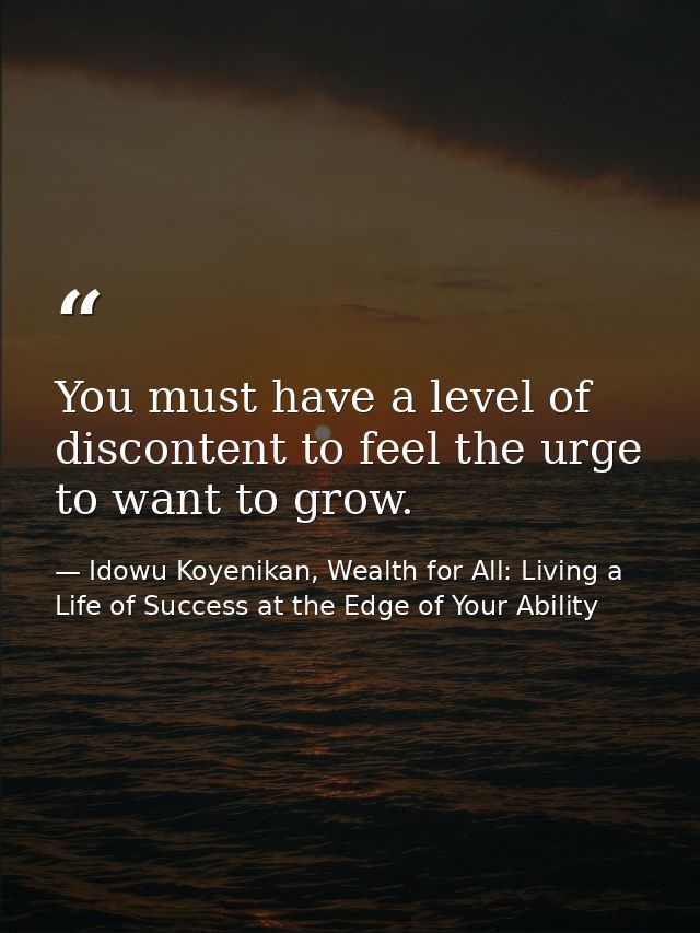 You must have a level of discontent to feel the urge to want to grow. — Idowu Koyenikan, Wealth for All: Living a Life of Success at the Edge of Your Ability