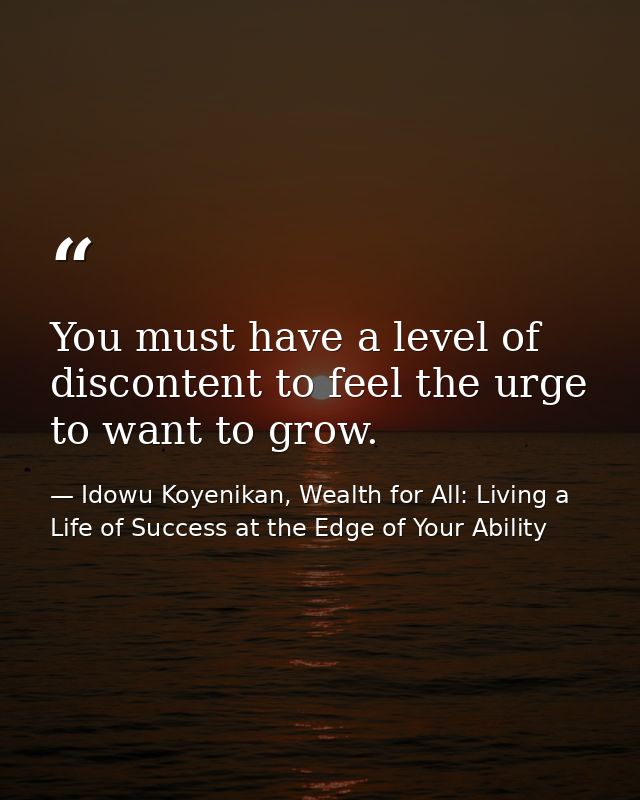 You must have a level of discontent to feel the urge to want to grow. — Idowu Koyenikan, Wealth for All: Living a Life of Success at the Edge of Your Ability