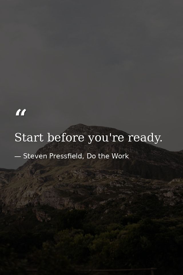 Start before you're ready. — Steven Pressfield, Do the Work