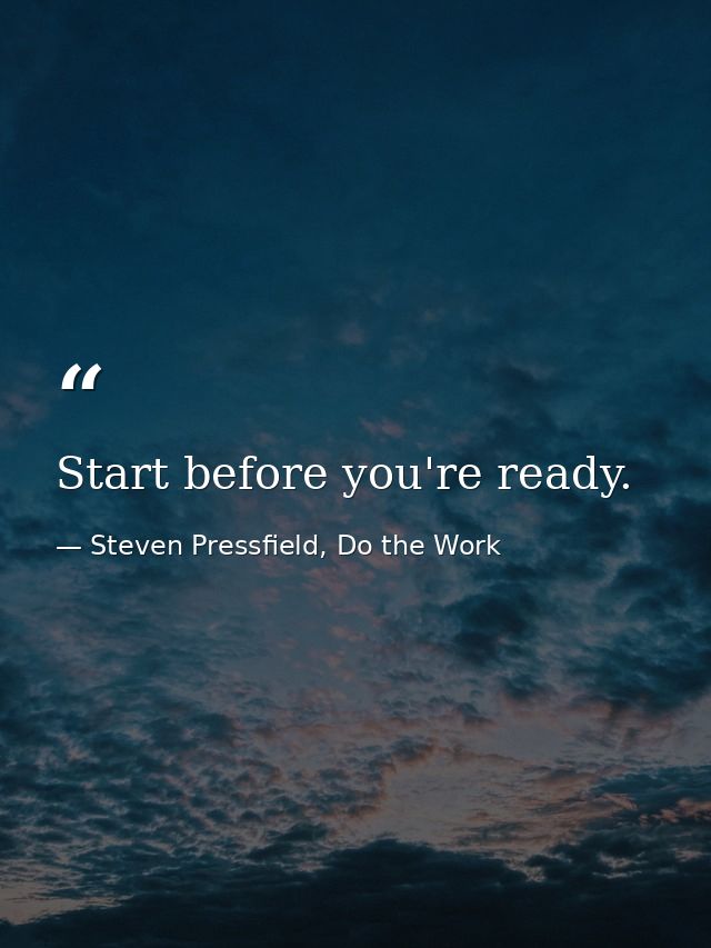 Start before you're ready. — Steven Pressfield, Do the Work