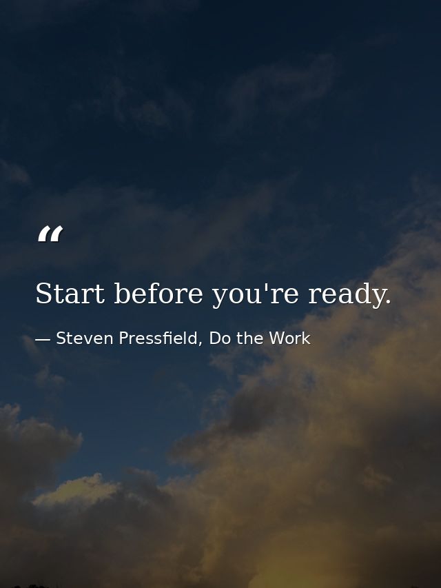 Start before you're ready. — Steven Pressfield, Do the Work