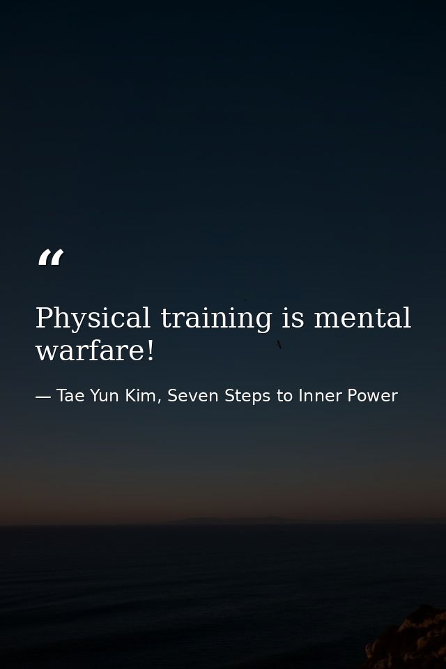 Physical training is mental warfare! — Tae Yun Kim, Seven Steps to Inner Power