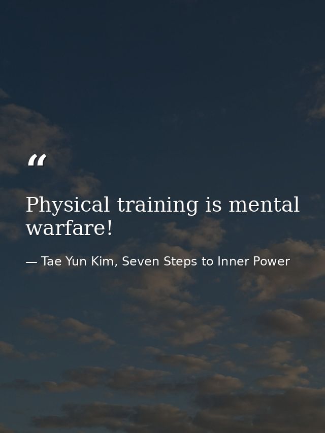Physical training is mental warfare! — Tae Yun Kim, Seven Steps to Inner Power