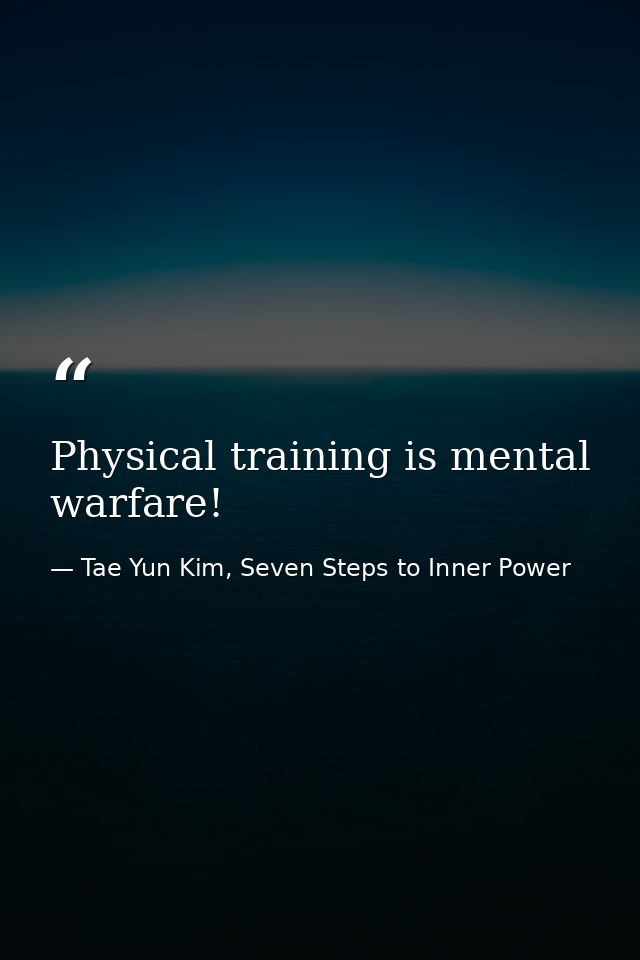 Physical training is mental warfare! — Tae Yun Kim, Seven Steps to Inner Power