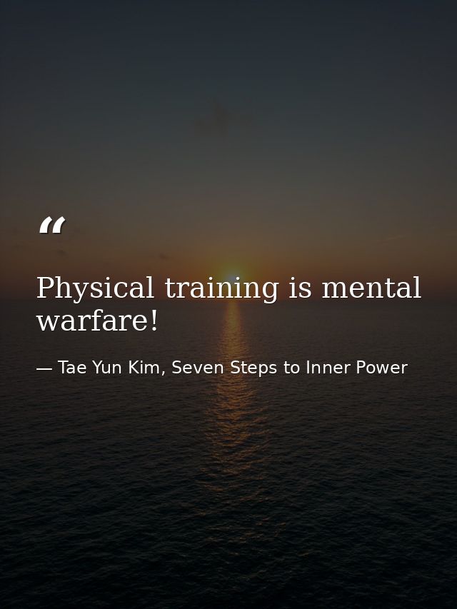 Physical training is mental warfare! — Tae Yun Kim, Seven Steps to Inner Power