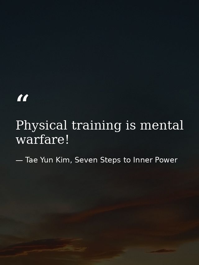 Physical training is mental warfare! — Tae Yun Kim, Seven Steps to Inner Power