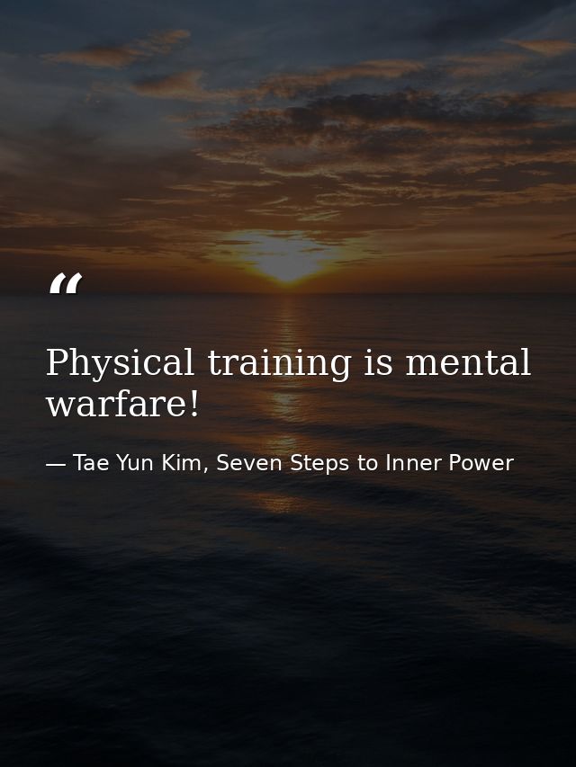 Physical training is mental warfare! — Tae Yun Kim, Seven Steps to Inner Power