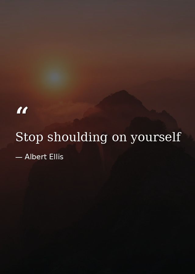 Stop shoulding on yourself — Albert Ellis