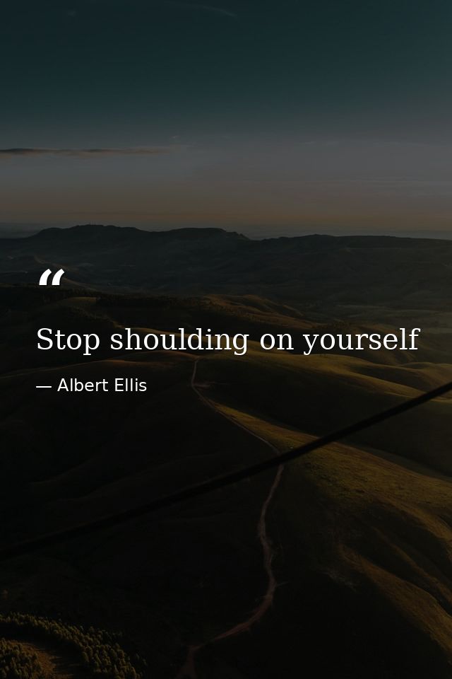 Stop shoulding on yourself — Albert Ellis