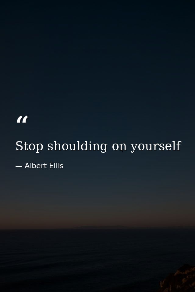 Stop shoulding on yourself — Albert Ellis