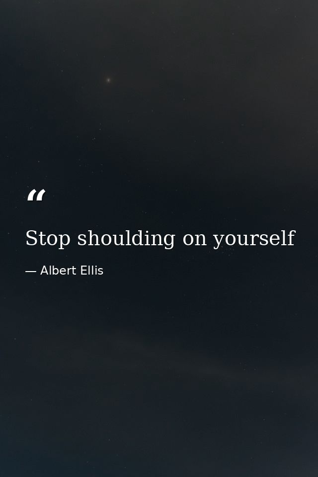 Stop shoulding on yourself — Albert Ellis