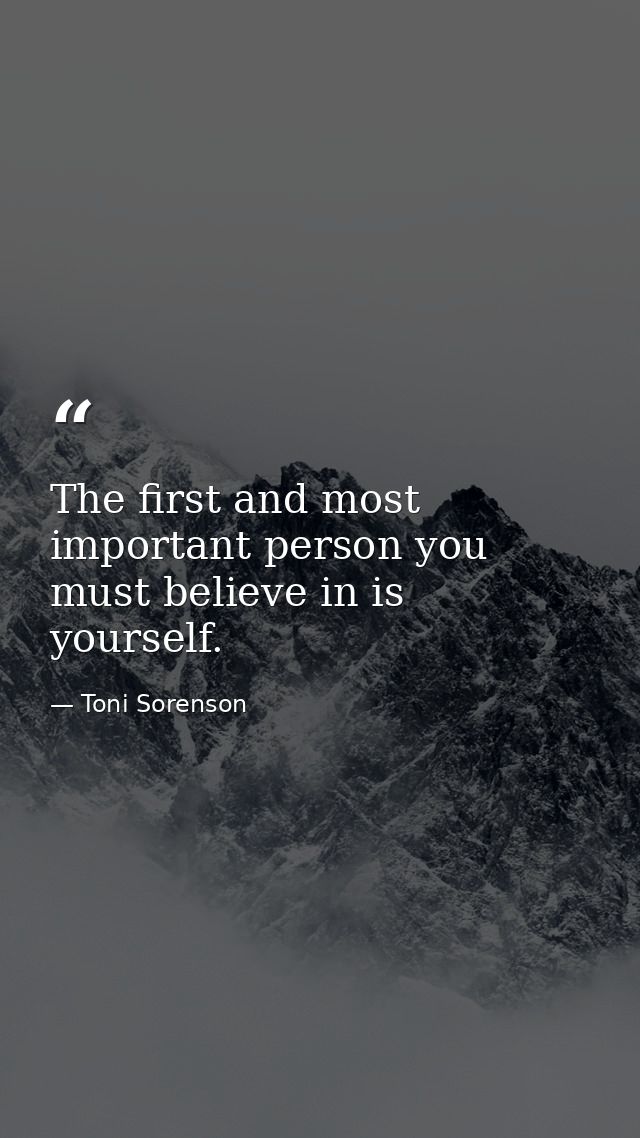The first and most important person you must believe in is yourself. — Toni Sorenson