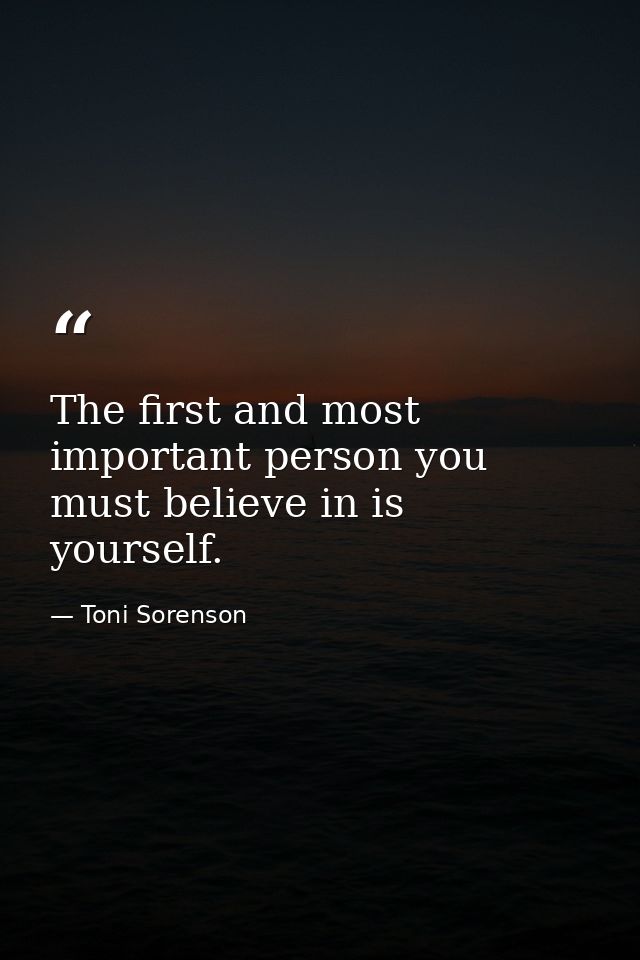 The first and most important person you must believe in is yourself. — Toni Sorenson