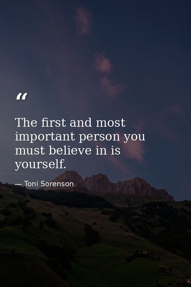 The first and most important person you must believe in is yourself. — Toni Sorenson