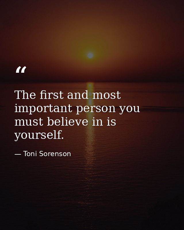 The first and most important person you must believe in is yourself. — Toni Sorenson