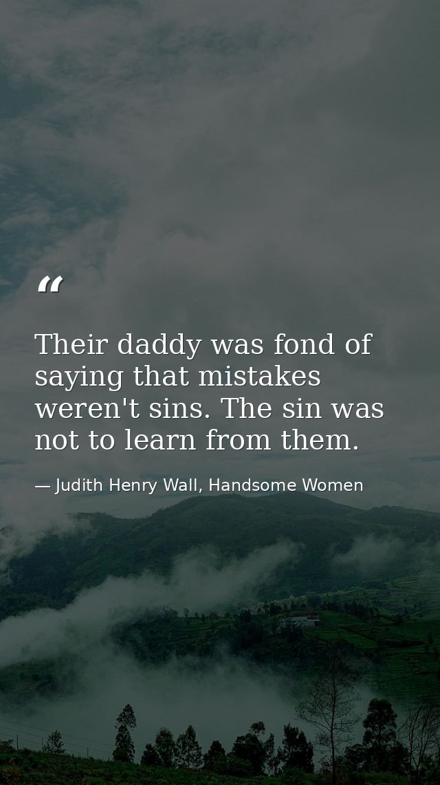 Their daddy was fond of saying that mistakes weren't sins. The sin was not to learn from them. — Judith Henry Wall, Handsome Women
