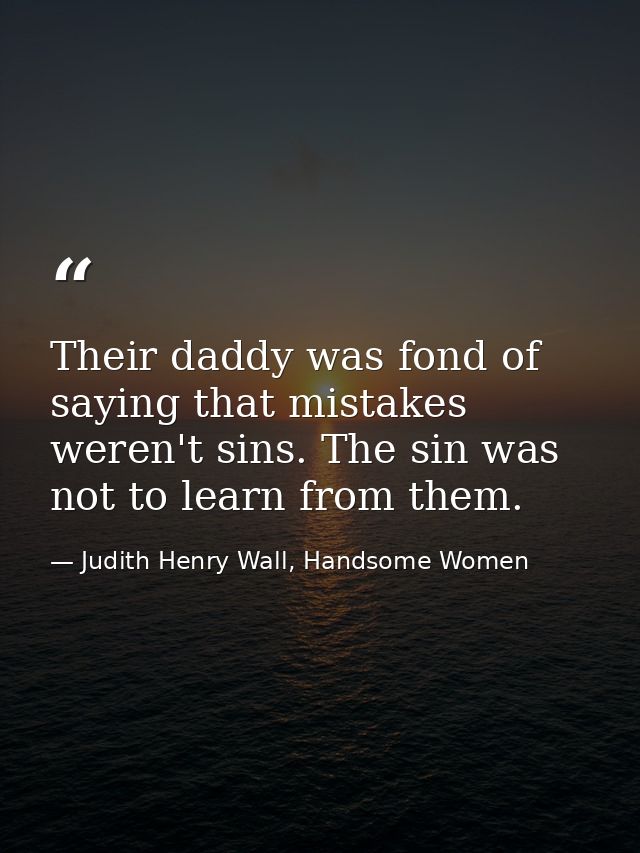 Their daddy was fond of saying that mistakes weren't sins. The sin was not to learn from them. — Judith Henry Wall, Handsome Women