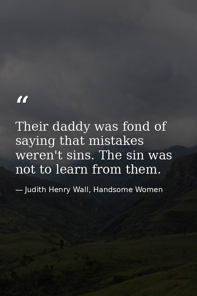 Their daddy was fond of saying that mistakes weren't sins. The sin was not to learn from them. — Judith Henry Wall, Handsome Women