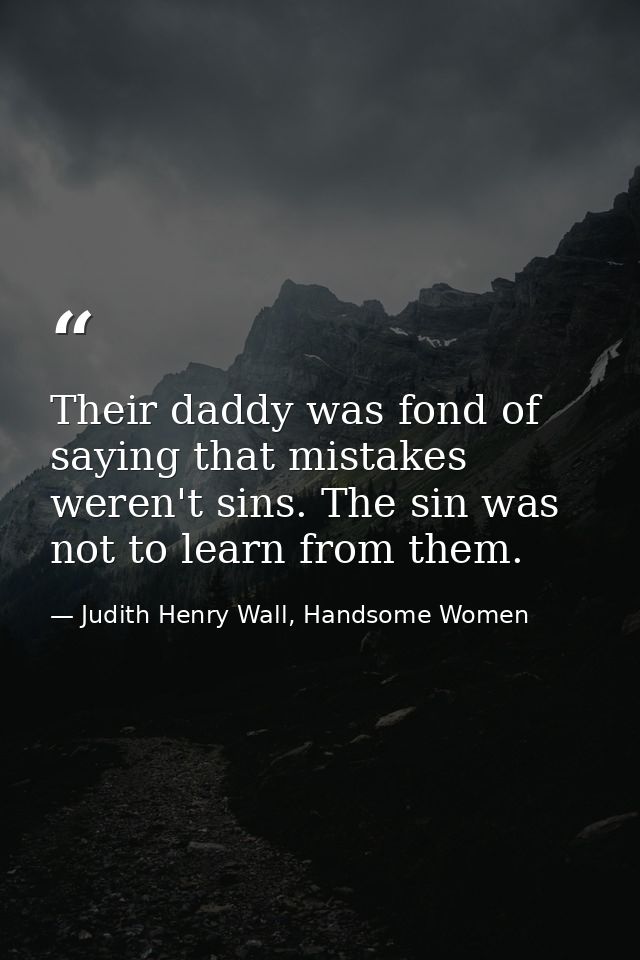 Their daddy was fond of saying that mistakes weren't sins. The sin was not to learn from them. — Judith Henry Wall, Handsome Women