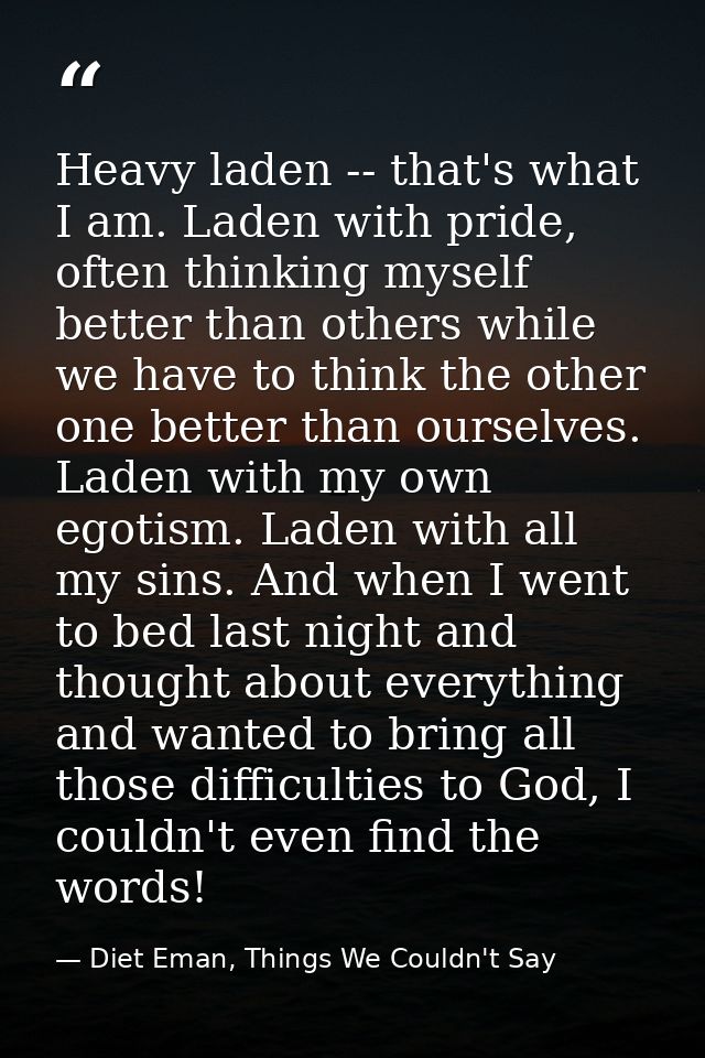 Heavy laden -- that's what I am. Laden with pride, often thinking myself better than others while we have to think the o — Diet Eman, Things We Couldn't Say