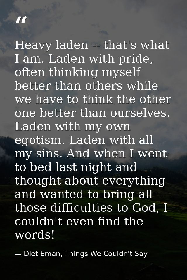 Heavy laden -- that's what I am. Laden with pride, often thinking myself better than others while we have to think the o — Diet Eman, Things We Couldn't Say