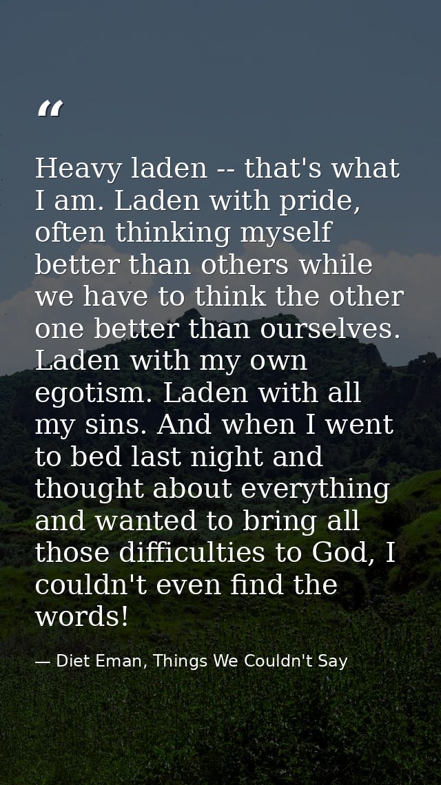 Heavy laden -- that's what I am. Laden with pride, often thinking myself better than others while we have to think the o — Diet Eman, Things We Couldn't Say