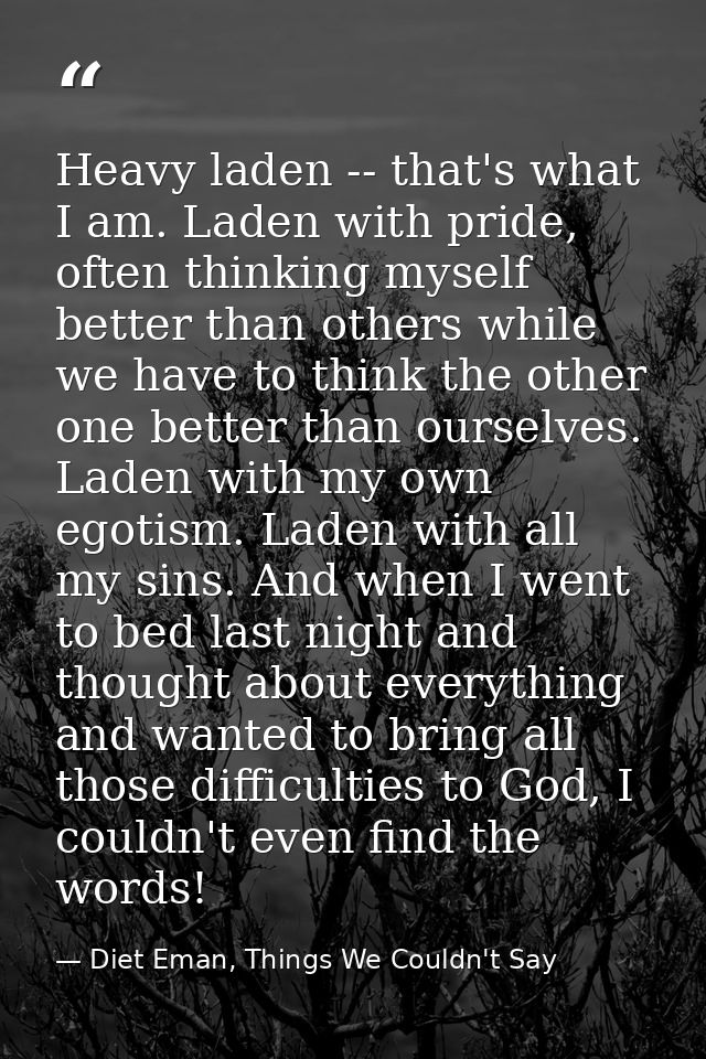 Heavy laden -- that's what I am. Laden with pride, often thinking myself better than others while we have to think the o — Diet Eman, Things We Couldn't Say