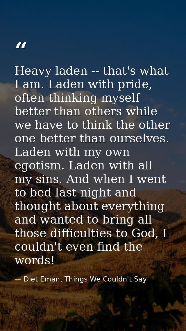 Heavy laden -- that's what I am. Laden with pride, often thinking myself better than others while we have to think the o — Diet Eman, Things We Couldn't Say