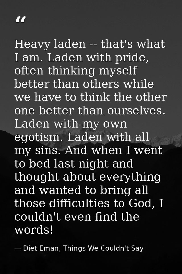 Heavy laden -- that's what I am. Laden with pride, often thinking myself better than others while we have to think the o — Diet Eman, Things We Couldn't Say