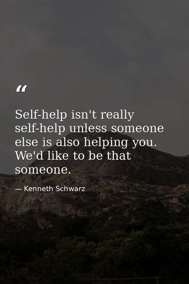 Self-help isn't really self-help unless someone else is also helping you. We'd like to be that someone. — Kenneth Schwarz