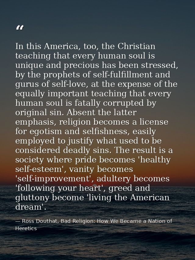 In this America, too, the Christian teaching that every human soul is unique and precious has been stressed, by the prop — Ross Douthat, Bad Religion: How We Became a Nation of Heretics