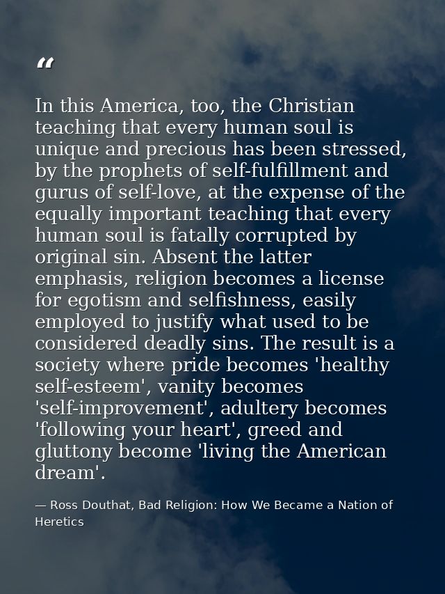 In this America, too, the Christian teaching that every human soul is unique and precious has been stressed, by the prop — Ross Douthat, Bad Religion: How We Became a Nation of Heretics
