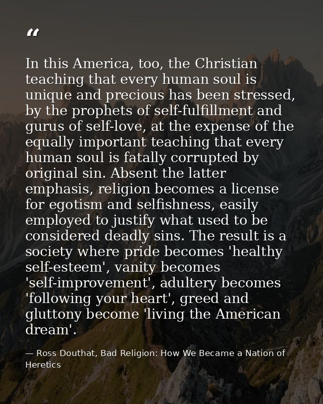 In this America, too, the Christian teaching that every human soul is unique and precious has been stressed, by the prop — Ross Douthat, Bad Religion: How We Became a Nation of Heretics
