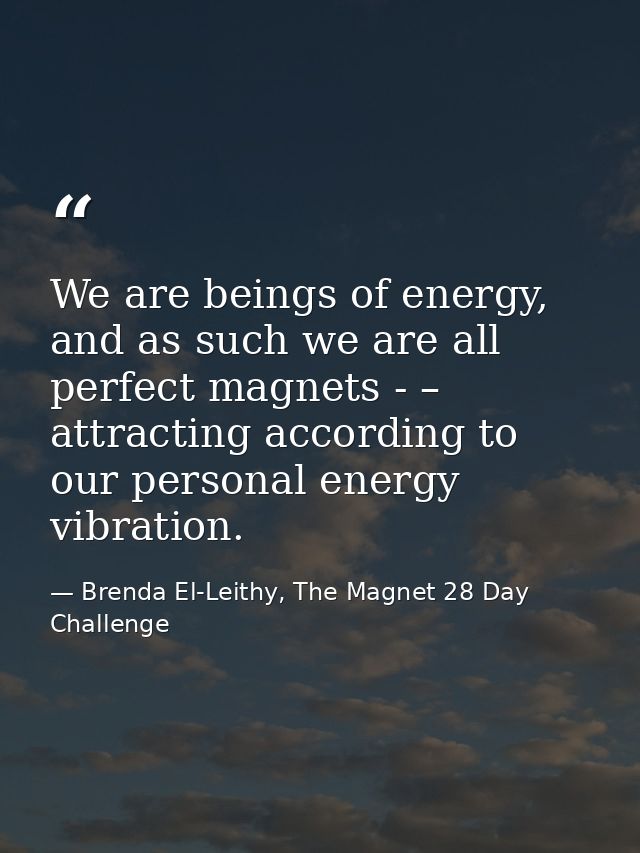 We are beings of energy, and as such we are all perfect magnets - – attracting according to our personal energy vibratio — Brenda El-Leithy, The Magnet 28 Day Challenge