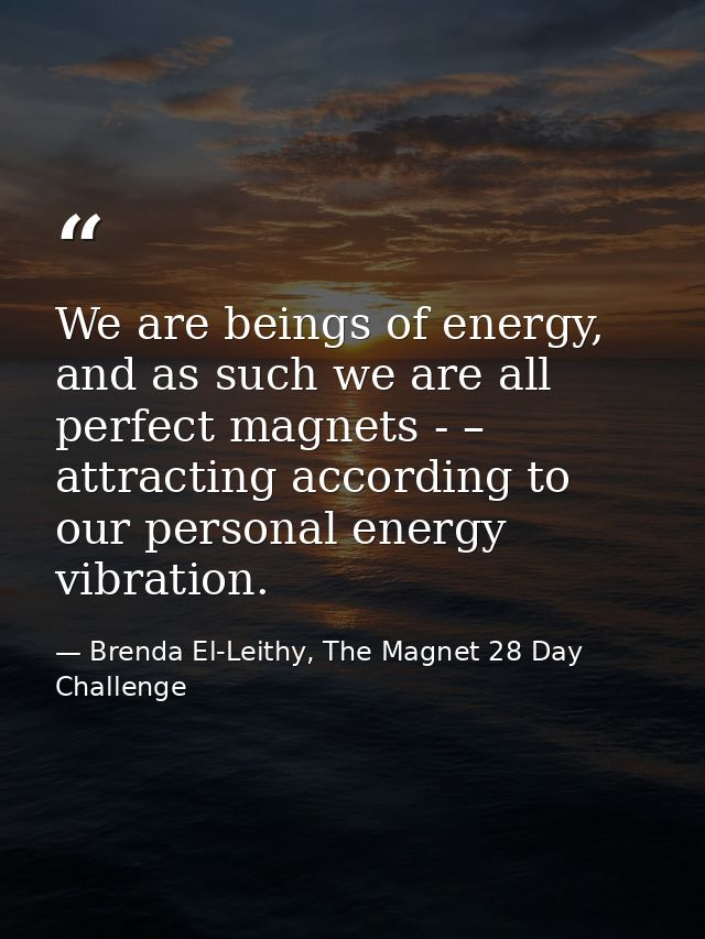 We are beings of energy, and as such we are all perfect magnets - – attracting according to our personal energy vibratio — Brenda El-Leithy, The Magnet 28 Day Challenge