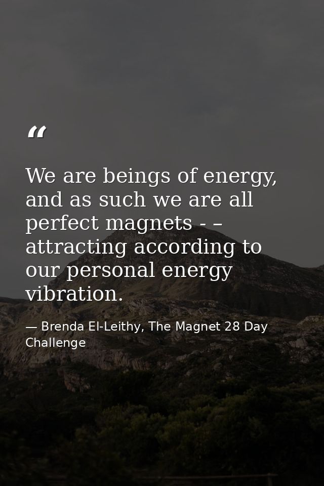 We are beings of energy, and as such we are all perfect magnets - – attracting according to our personal energy vibratio — Brenda El-Leithy, The Magnet 28 Day Challenge
