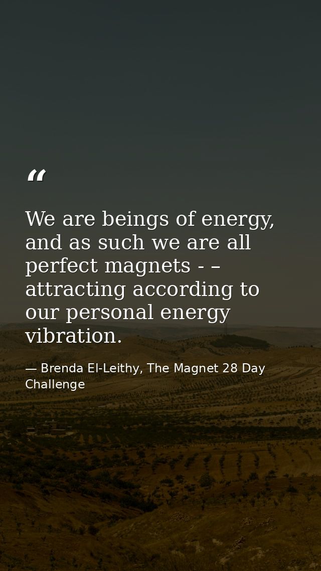 We are beings of energy, and as such we are all perfect magnets - – attracting according to our personal energy vibratio — Brenda El-Leithy, The Magnet 28 Day Challenge